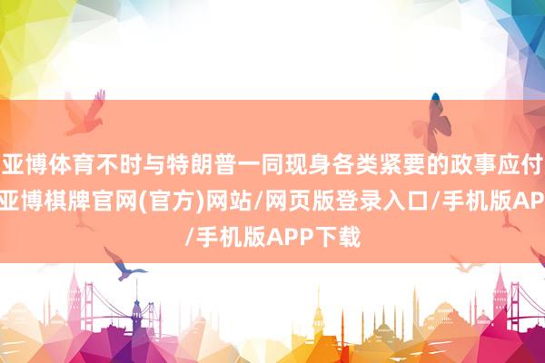 亚博体育不时与特朗普一同现身各类紧要的政事应付局势-亚博棋牌官网(官方)网站/网页版登录入口/手机版APP下载