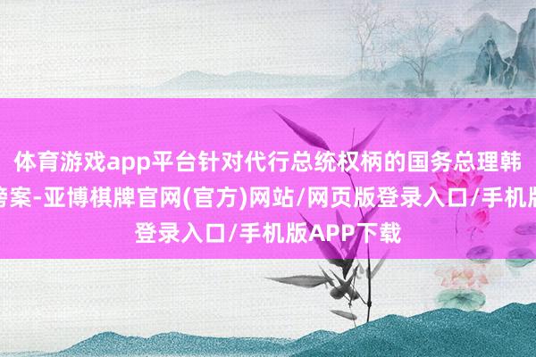 体育游戏app平台针对代行总统权柄的国务总理韩德洙的毁谤案-亚博棋牌官网(官方)网站/网页版登录入口/手机版APP下载