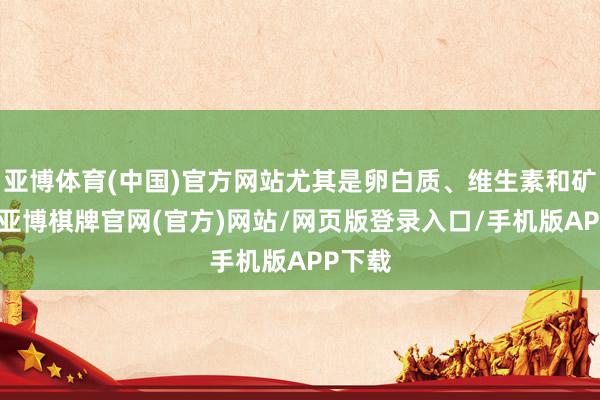 亚博体育(中国)官方网站尤其是卵白质、维生素和矿物资-亚博棋牌官网(官方)网站/网页版登录入口/手机版APP下载