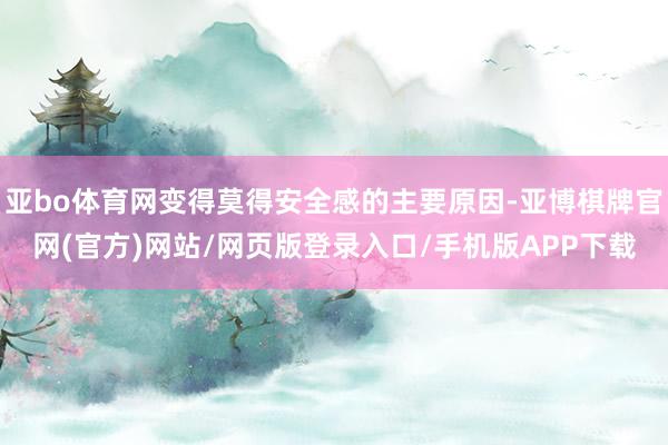 亚bo体育网变得莫得安全感的主要原因-亚博棋牌官网(官方)网站/网页版登录入口/手机版APP下载
