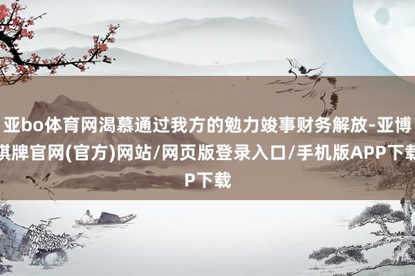 亚bo体育网渴慕通过我方的勉力竣事财务解放-亚博棋牌官网(官方)网站/网页版登录入口/手机版APP下载