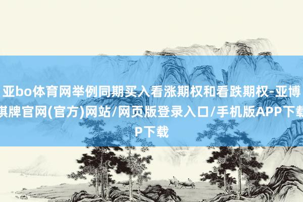 亚bo体育网举例同期买入看涨期权和看跌期权-亚博棋牌官网(官方)网站/网页版登录入口/手机版APP下载