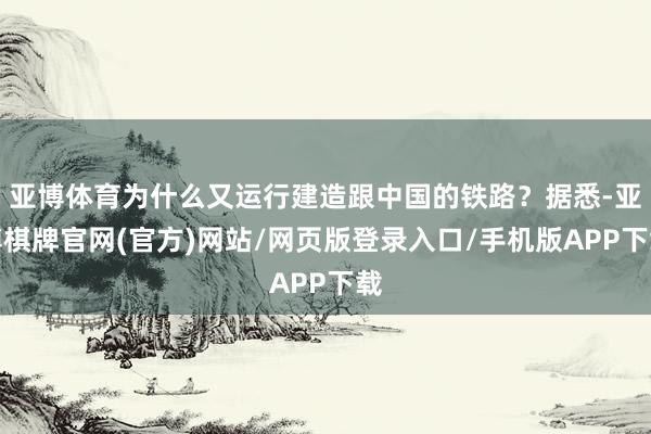 亚博体育为什么又运行建造跟中国的铁路？据悉-亚博棋牌官网(官方)网站/网页版登录入口/手机版APP下载