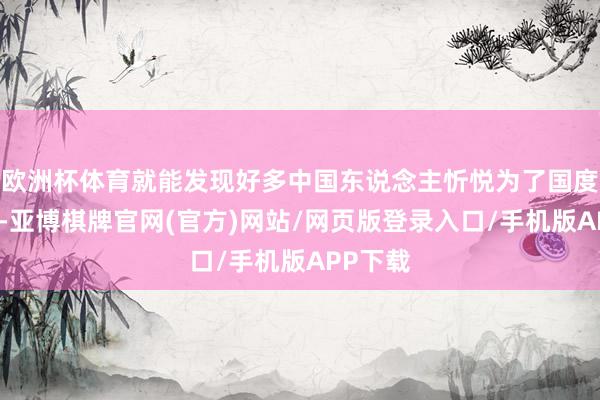 欧洲杯体育就能发现好多中国东说念主忻悦为了国度站出来-亚博棋牌官网(官方)网站/网页版登录入口/手机版APP下载