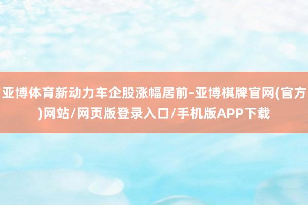 亚博体育新动力车企股涨幅居前-亚博棋牌官网(官方)网站/网页版登录入口/手机版APP下载