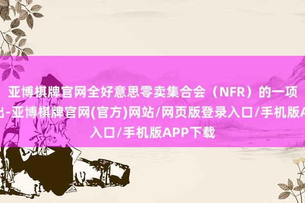 亚博棋牌官网全好意思零卖集合会（NFR）的一项筹办指出-亚博棋牌官网(官方)网站/网页版登录入口/手机版APP下载