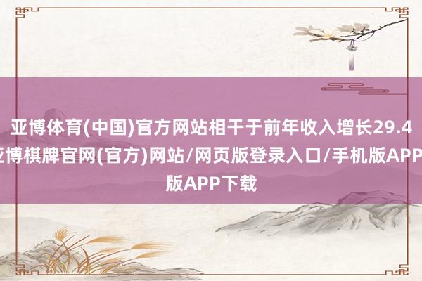 亚博体育(中国)官方网站相干于前年收入增长29.4%-亚博棋牌官网(官方)网站/网页版登录入口/手机版APP下载