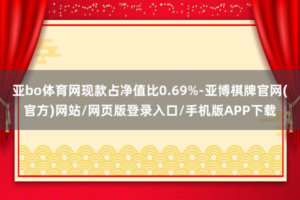 亚bo体育网现款占净值比0.69%-亚博棋牌官网(官方)网站/网页版登录入口/手机版APP下载