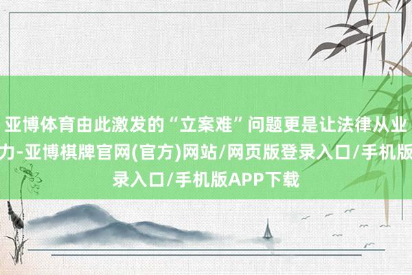 亚博体育由此激发的“立案难”问题更是让法律从业者倍感压力-亚博棋牌官网(官方)网站/网页版登录入口/手机版APP下载