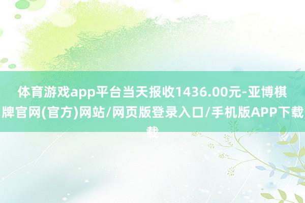 体育游戏app平台当天报收1436.00元-亚博棋牌官网(官方)网站/网页版登录入口/手机版APP下载