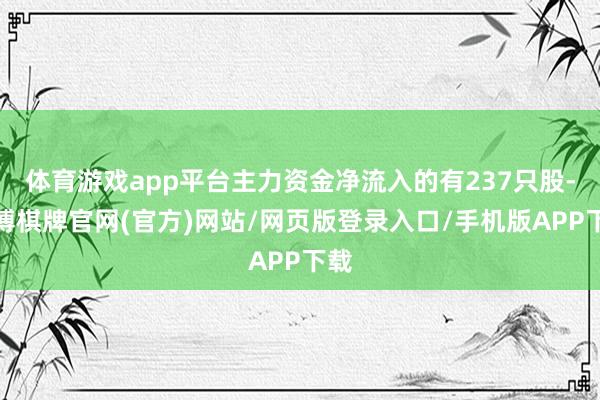 体育游戏app平台主力资金净流入的有237只股-亚博棋牌官网(官方)网站/网页版登录入口/手机版APP下载