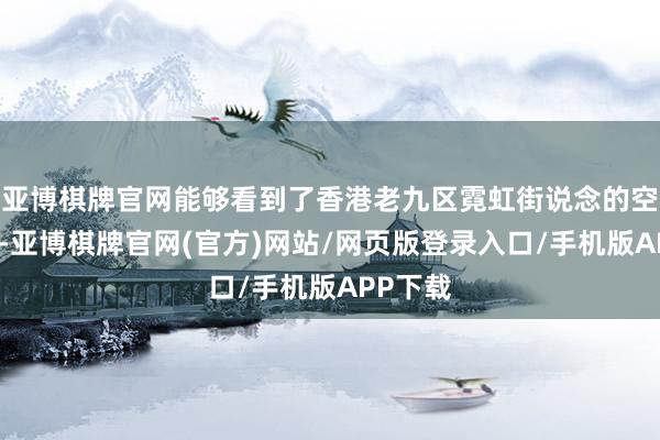 亚博棋牌官网能够看到了香港老九区霓虹街说念的空中阁楼-亚博棋牌官网(官方)网站/网页版登录入口/手机版APP下载