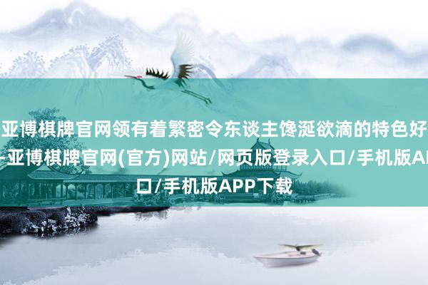 亚博棋牌官网领有着繁密令东谈主馋涎欲滴的特色好意思食-亚博棋牌官网(官方)网站/网页版登录入口/手机版APP下载
