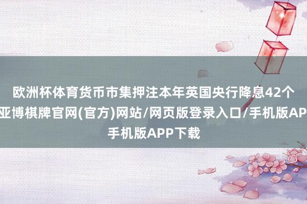 欧洲杯体育　　货币市集押注本年英国央行降息42个基点-亚博棋牌官网(官方)网站/网页版登录入口/手机版APP下载