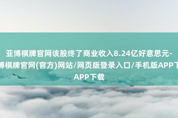 亚博棋牌官网该股终了商业收入8.24亿好意思元-亚博棋牌官网(官方)网站/网页版登录入口/手机版APP下载