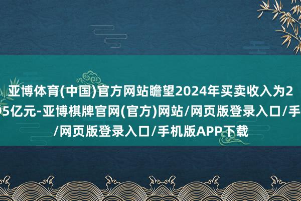 亚博体育(中国)官方网站瞻望2024年买卖收入为2.54亿元到2.95亿元-亚博棋牌官网(官方)网站/网页版登录入口/手机版APP下载