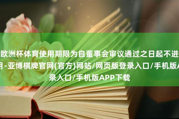 欧洲杯体育使用期限为自董事会审议通过之日起不进步12个月-亚博棋牌官网(官方)网站/网页版登录入口/手机版APP下载