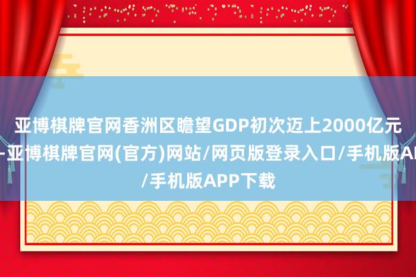 亚博棋牌官网香洲区瞻望GDP初次迈上2000亿元新台阶-亚博棋牌官网(官方)网站/网页版登录入口/手机版APP下载