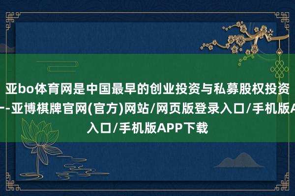亚bo体育网是中国最早的创业投资与私募股权投资机构之一-亚博棋牌官网(官方)网站/网页版登录入口/手机版APP下载