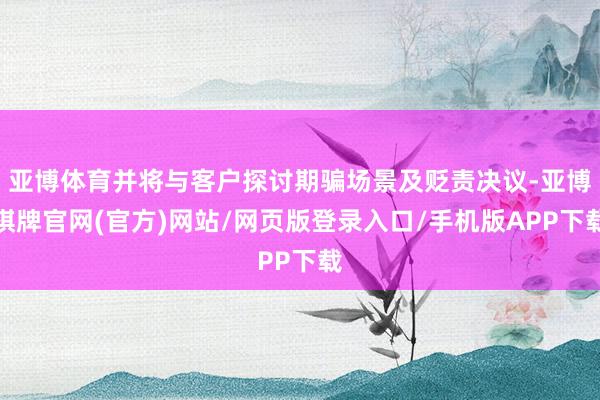 亚博体育并将与客户探讨期骗场景及贬责决议-亚博棋牌官网(官方)网站/网页版登录入口/手机版APP下载