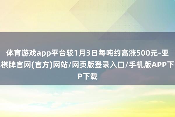 体育游戏app平台较1月3日每吨约高涨500元-亚博棋牌官网(官方)网站/网页版登录入口/手机版APP下载