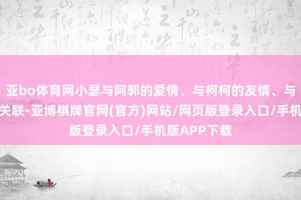 亚bo体育网小瑟与阿郭的爱情、与柯柯的友情、与家眷父老的关联-亚博棋牌官网(官方)网站/网页版登录入口/手机版APP下载