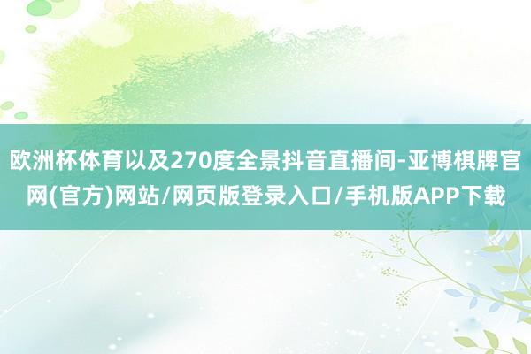 欧洲杯体育以及270度全景抖音直播间-亚博棋牌官网(官方)网站/网页版登录入口/手机版APP下载