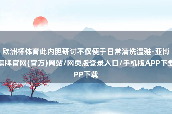 欧洲杯体育此内胆研讨不仅便于日常清洗温雅-亚博棋牌官网(官方)网站/网页版登录入口/手机版APP下载