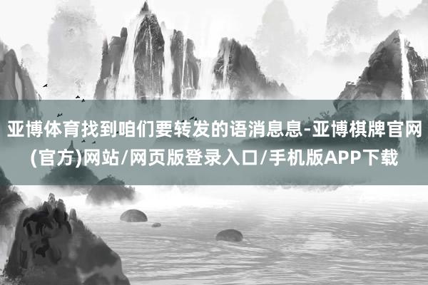 亚博体育找到咱们要转发的语消息息-亚博棋牌官网(官方)网站/网页版登录入口/手机版APP下载