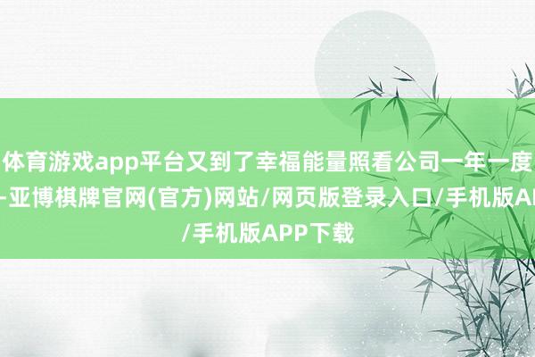 体育游戏app平台又到了幸福能量照看公司一年一度的大会-亚博棋牌官网(官方)网站/网页版登录入口/手机版APP下载