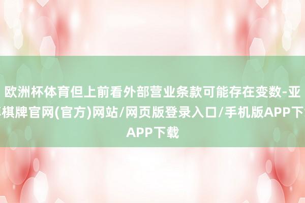 欧洲杯体育但上前看外部营业条款可能存在变数-亚博棋牌官网(官方)网站/网页版登录入口/手机版APP下载