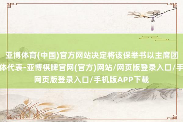 亚博体育(中国)官方网站决定将该保举书以主席团的款式印发整体代表-亚博棋牌官网(官方)网站/网页版登录入口/手机版APP下载