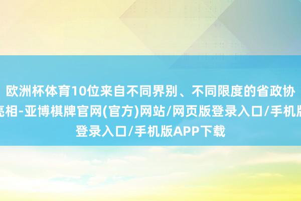 欧洲杯体育10位来自不同界别、不同限度的省政协委员轮番亮相-亚博棋牌官网(官方)网站/网页版登录入口/手机版APP下载
