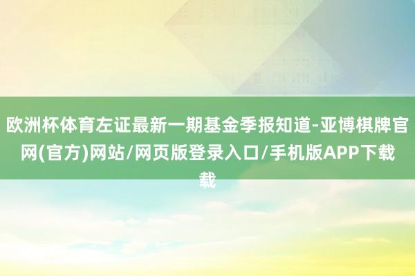 欧洲杯体育左证最新一期基金季报知道-亚博棋牌官网(官方)网站/网页版登录入口/手机版APP下载