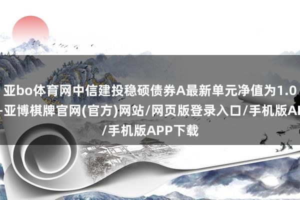 亚bo体育网中信建投稳硕债券A最新单元净值为1.0562元-亚博棋牌官网(官方)网站/网页版登录入口/手机版APP下载