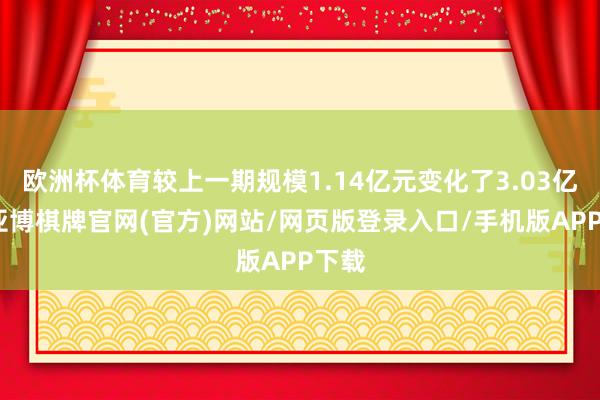 欧洲杯体育较上一期规模1.14亿元变化了3.03亿元-亚博棋牌官网(官方)网站/网页版登录入口/手机版APP下载