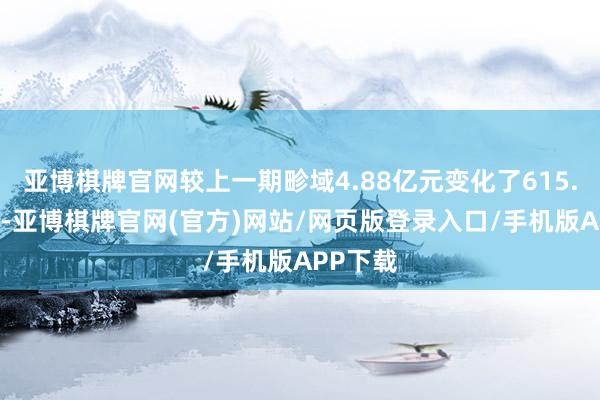 亚博棋牌官网较上一期畛域4.88亿元变化了615.39万元-亚博棋牌官网(官方)网站/网页版登录入口/手机版APP下载