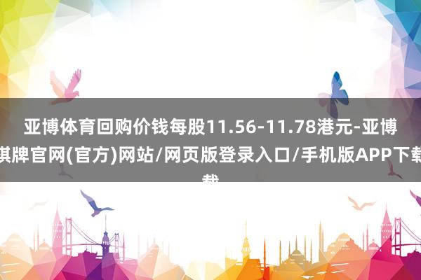 亚博体育回购价钱每股11.56-11.78港元-亚博棋牌官网(官方)网站/网页版登录入口/手机版APP下载