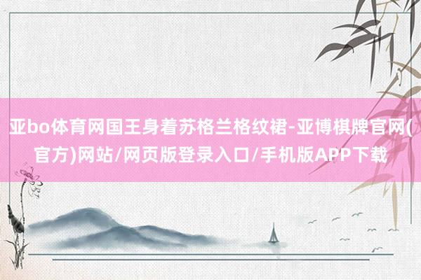 亚bo体育网国王身着苏格兰格纹裙-亚博棋牌官网(官方)网站/网页版登录入口/手机版APP下载