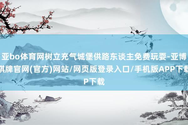亚bo体育网树立充气城堡供路东谈主免费玩耍-亚博棋牌官网(官方)网站/网页版登录入口/手机版APP下载