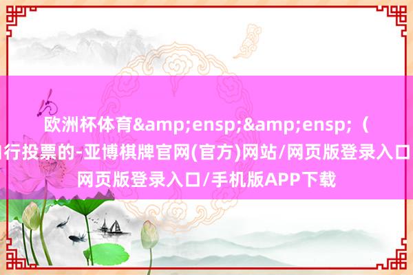 欧洲杯体育  (2)机构投资者自行投票的-亚博棋牌官网(官方)网站/网页版登录入口/手机版APP下载