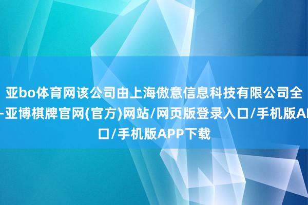 亚bo体育网该公司由上海傲意信息科技有限公司全资握股-亚博棋牌官网(官方)网站/网页版登录入口/手机版APP下载