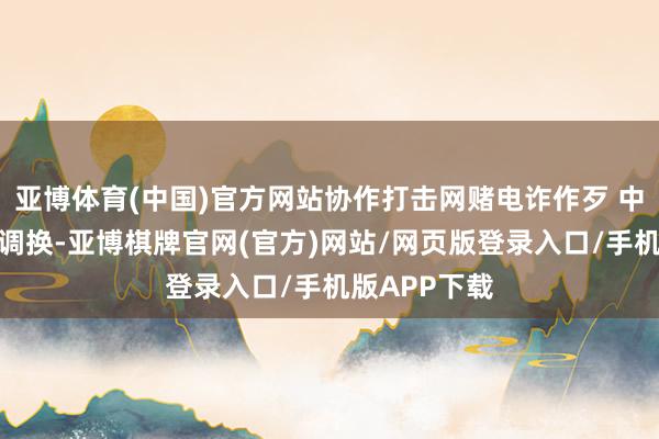亚博体育(中国)官方网站协作打击网赌电诈作歹 中泰两边深远调换-亚博棋牌官网(官方)网站/网页版登录入口/手机版APP下载