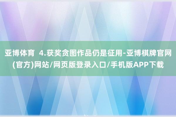 亚博体育  4.获奖贪图作品仍是征用-亚博棋牌官网(官方)网站/网页版登录入口/手机版APP下载