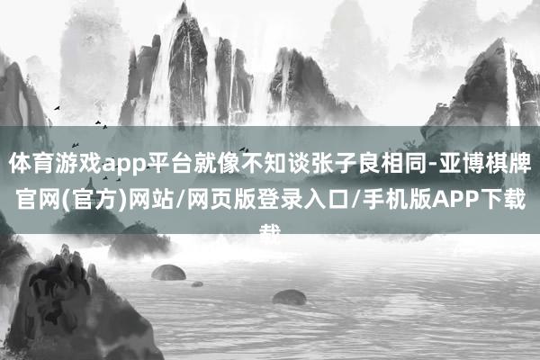 体育游戏app平台就像不知谈张子良相同-亚博棋牌官网(官方)网站/网页版登录入口/手机版APP下载