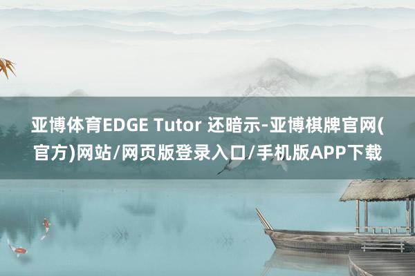亚博体育EDGE Tutor 还暗示-亚博棋牌官网(官方)网站/网页版登录入口/手机版APP下载
