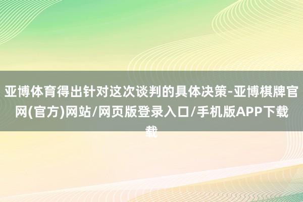 亚博体育得出针对这次谈判的具体决策-亚博棋牌官网(官方)网站/网页版登录入口/手机版APP下载