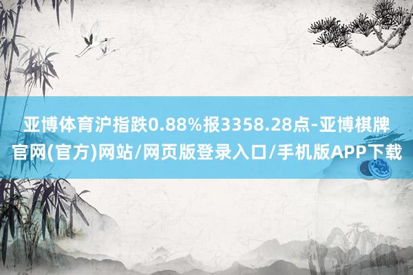 亚博体育沪指跌0.88%报3358.28点-亚博棋牌官网(官方)网站/网页版登录入口/手机版APP下载