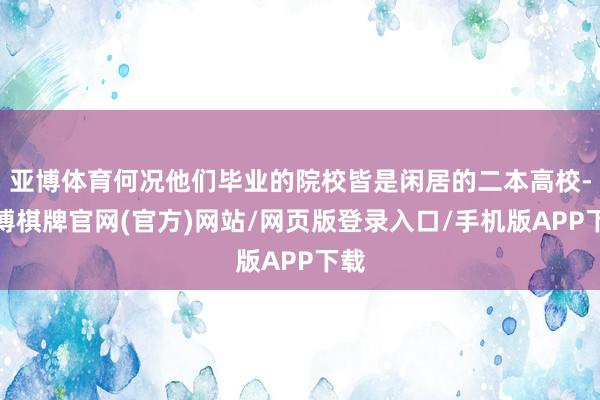 亚博体育何况他们毕业的院校皆是闲居的二本高校-亚博棋牌官网(官方)网站/网页版登录入口/手机版APP下载