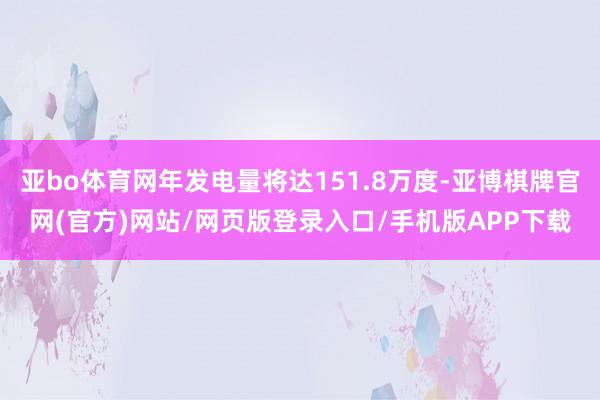 亚bo体育网年发电量将达151.8万度-亚博棋牌官网(官方)网站/网页版登录入口/手机版APP下载